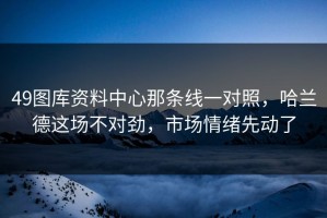 49图库资料中心那条线一对照，哈兰德这场不对劲，市场情绪先动了