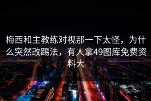 梅西和主教练对视那一下太怪，为什么突然改踢法，有人拿49图库免费资料大