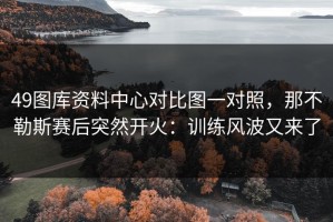 49图库资料中心对比图一对照，那不勒斯赛后突然开火：训练风波又来了