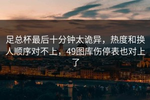 足总杯最后十分钟太诡异，热度和换人顺序对不上，49图库伤停表也对上了