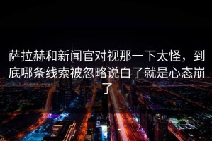萨拉赫和新闻官对视那一下太怪，到底哪条线索被忽略说白了就是心态崩了
