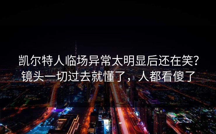 凯尔特人临场异常太明显后还在笑？镜头一切过去就懂了，人都看傻了