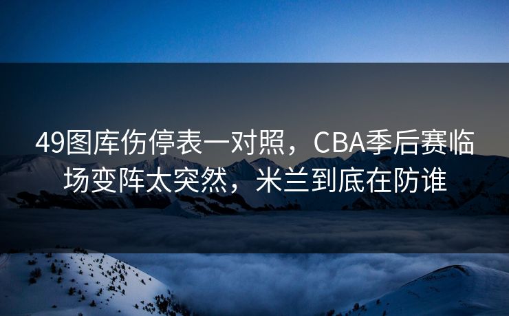 49图库伤停表一对照，CBA季后赛临场变阵太突然，米兰到底在防谁