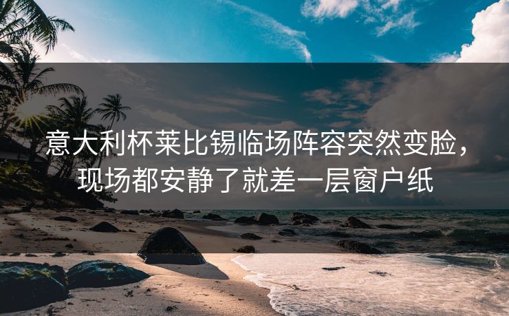 意大利杯莱比锡临场阵容突然变脸，现场都安静了就差一层窗户纸