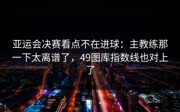 亚运会决赛看点不在进球:主教练那一下太离谱了,49图库指数线也对上了 亚运会决赛看点不在进球:主教练那一下太离谱了,49图库指数线也对上了