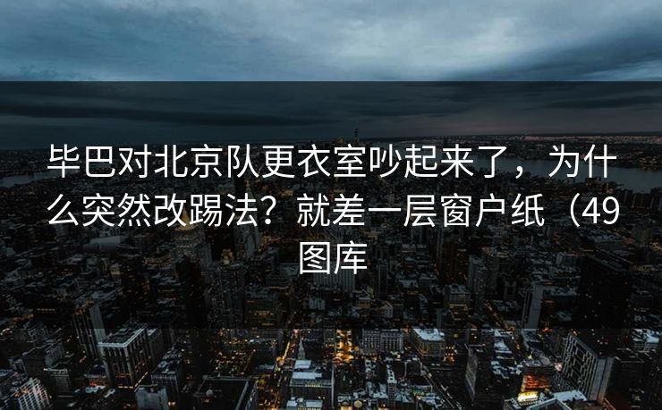 毕巴对北京队更衣室吵起来了,为什么突然改踢法?就差一层窗户纸(49图库 毕巴对北京队更衣室吵起来了,为什么突然改踢法?就差一层窗户纸(49图库